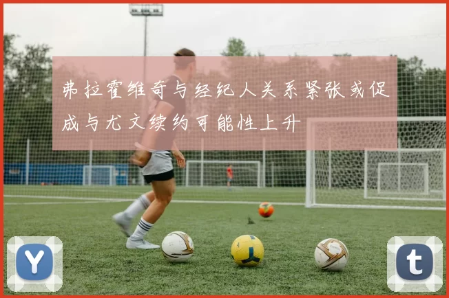 弗拉霍维奇与经纪人关系紧张或促成与尤文续约可能性上升