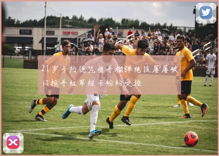 21岁卡约德凭借手榴弹绝技屡屡破门枪手红军纽卡纷纷受挫