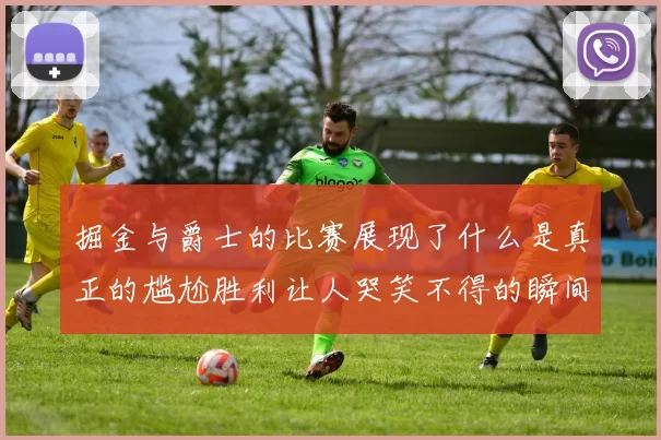 掘金与爵士的比赛展现了什么是真正的尴尬胜利让人哭笑不得的瞬间