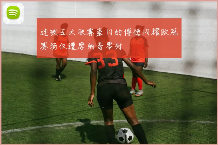 连破五大联赛豪门的博德闪耀欧冠赛场仅遭摩纳哥零封