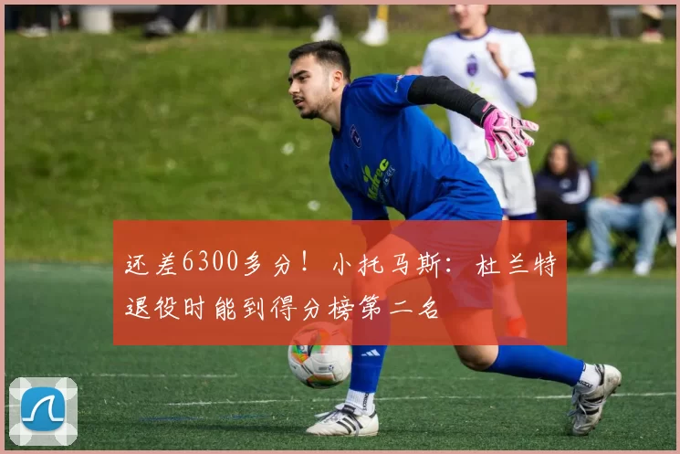 还差6300多分！小托马斯：杜兰特退役时能到得分榜第二名