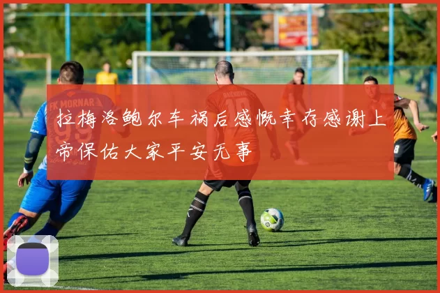 拉梅洛鲍尔车祸后感慨幸存感谢上帝保佑大家平安无事