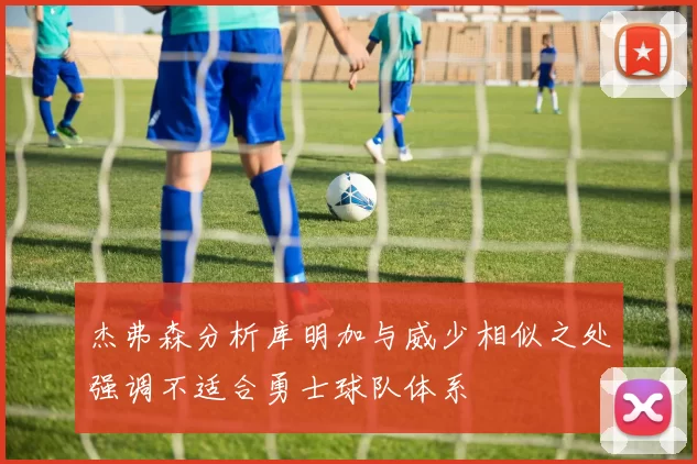 杰弗森分析库明加与威少相似之处强调不适合勇士球队体系