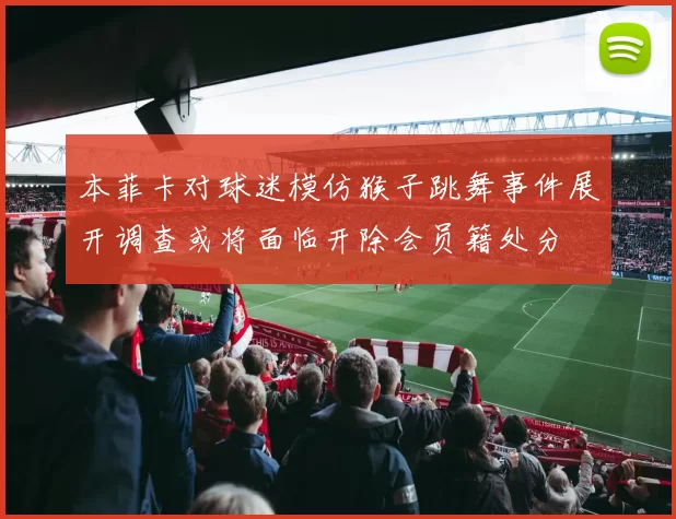 本菲卡对球迷模仿猴子跳舞事件展开调查或将面临开除会员籍处分