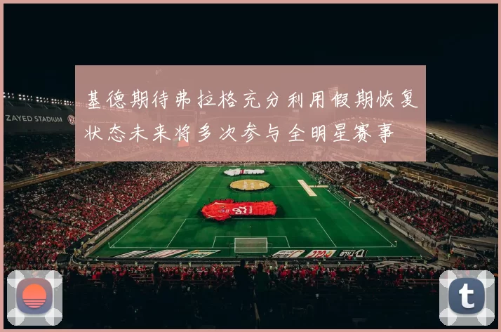 基德期待弗拉格充分利用假期恢复状态未来将多次参与全明星赛事