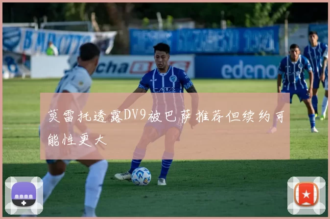 莫雷托透露DV9被巴萨推荐但续约可能性更大