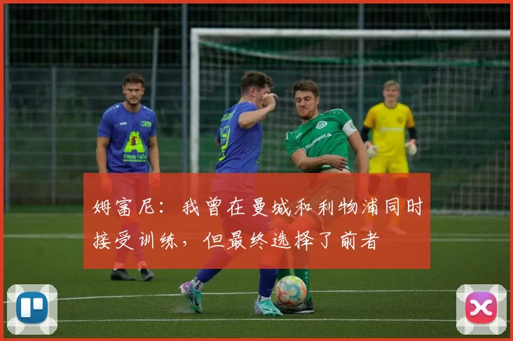 姆富尼：我曾在曼城和利物浦同时接受训练，但最终选择了前者