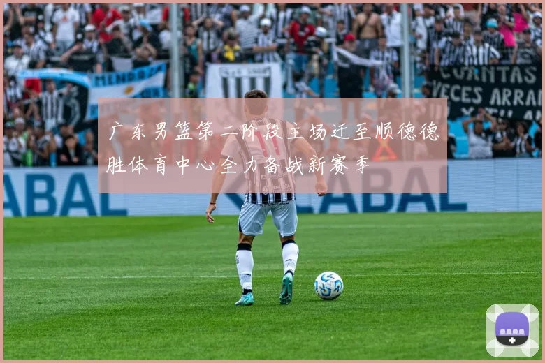 广东男篮第二阶段主场迁至顺德德胜体育中心全力备战新赛季