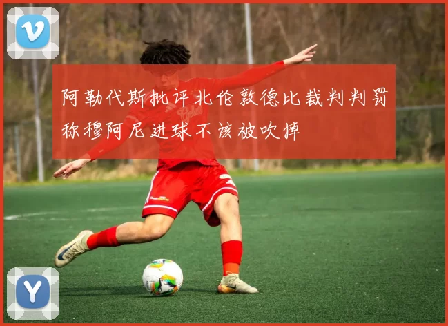 阿勒代斯批评北伦敦德比裁判判罚称穆阿尼进球不该被吹掉