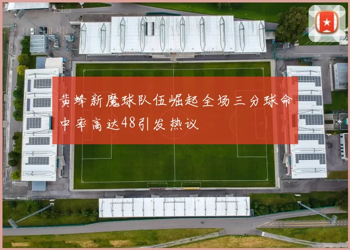 黄蜂新魔球队伍崛起全场三分球命中率高达48引发热议