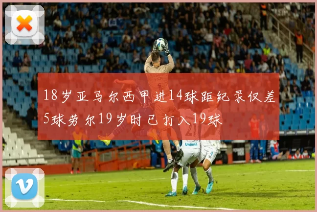 18岁亚马尔西甲进14球距纪录仅差5球劳尔19岁时已打入19球