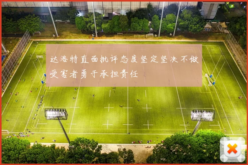 达洛特直面批评态度坚定坚决不做受害者勇于承担责任