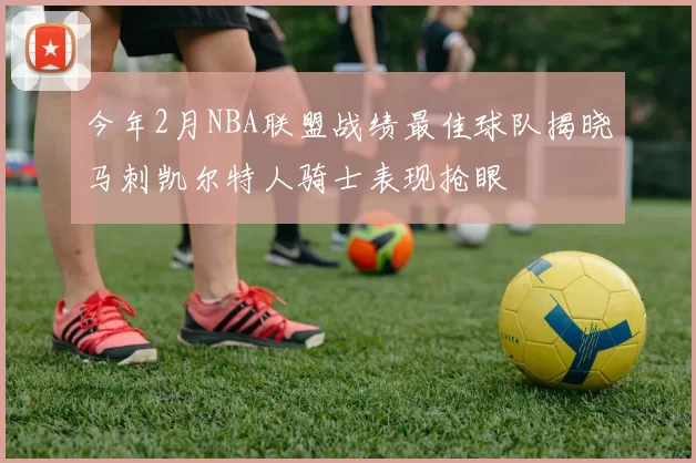 今年2月NBA联盟战绩最佳球队揭晓马刺凯尔特人骑士表现抢眼