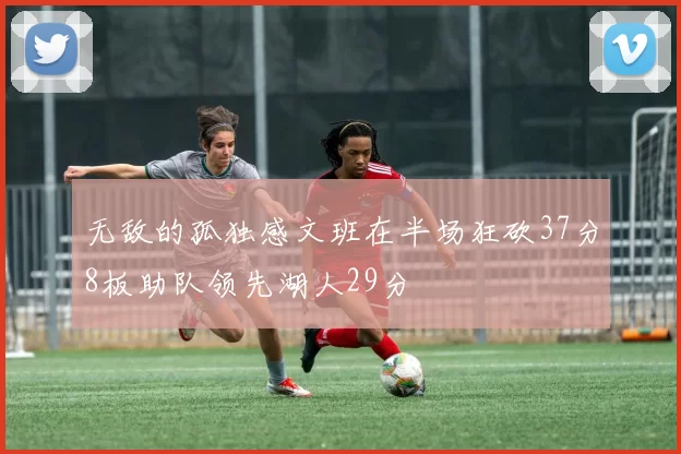 无敌的孤独感文班在半场狂砍37分8板助队领先湖人29分
