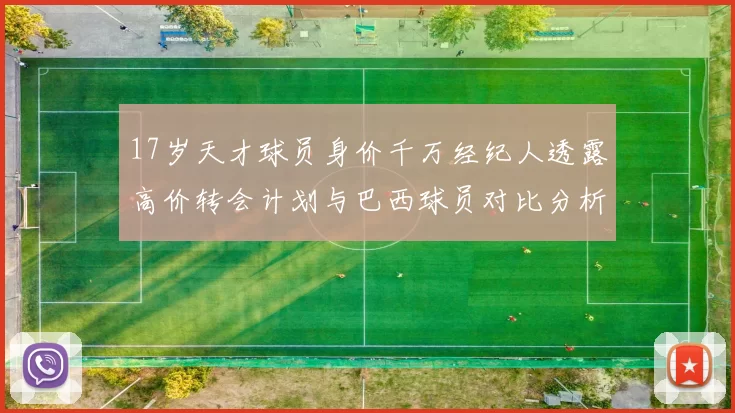 17岁天才球员身价千万经纪人透露高价转会计划与巴西球员对比分析