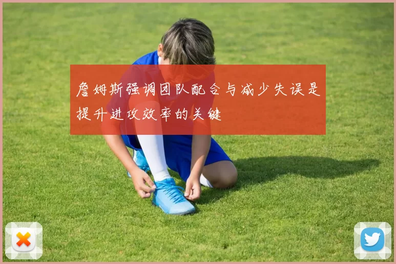 詹姆斯强调团队配合与减少失误是提升进攻效率的关键
