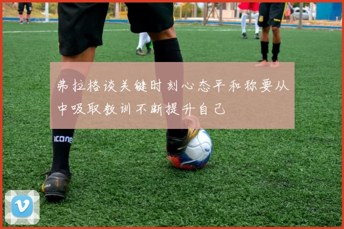 弗拉格谈关键时刻心态平和称要从中吸取教训不断提升自己