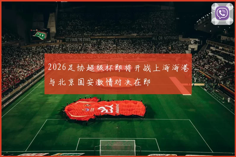 2026足协超级杯即将开战上海海港与北京国安激情对决在即