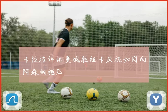 卡拉格评论曼城胜纽卡庆祝如同向阿森纳施压