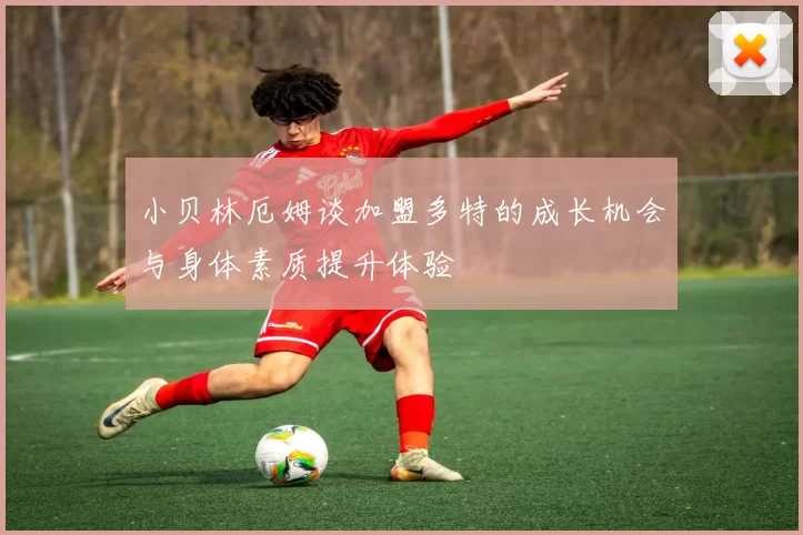 小贝林厄姆谈加盟多特的成长机会与身体素质提升体验