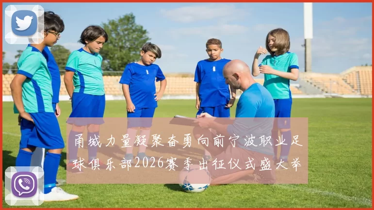 甬城力量凝聚奋勇向前宁波职业足球俱乐部2026赛季出征仪式盛大举行