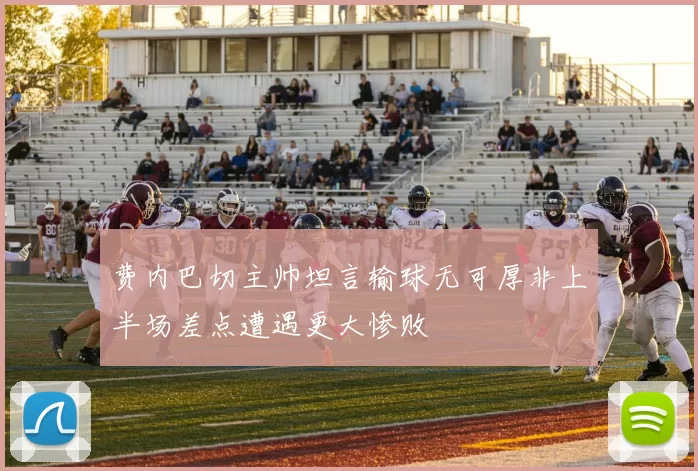 费内巴切主帅坦言输球无可厚非上半场差点遭遇更大惨败