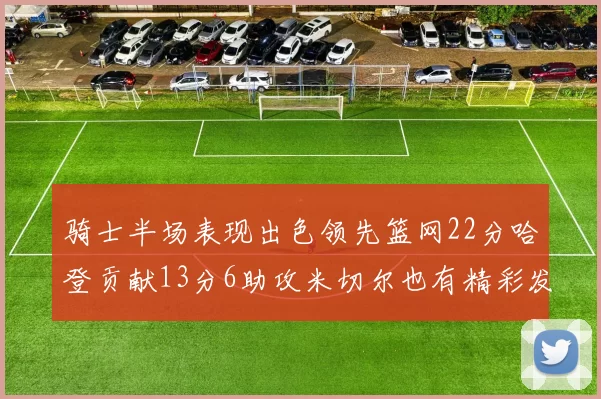 骑士半场表现出色领先篮网22分哈登贡献13分6助攻米切尔也有精彩发挥