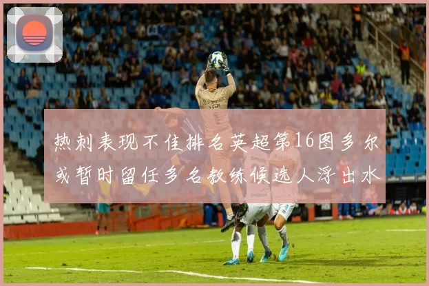 热刺表现不佳排名英超第16图多尔或暂时留任多名教练候选人浮出水面