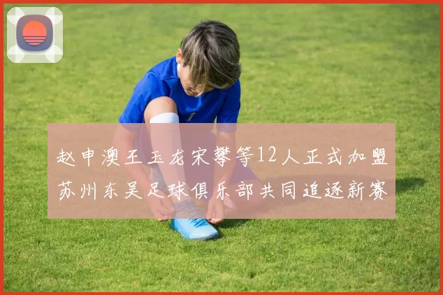 赵申澳王玉龙宋攀等12人正式加盟苏州东吴足球俱乐部共同追逐新赛季目标