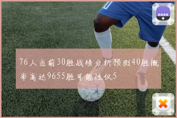 76人当前30胜战绩分析预测40胜概率高达9655胜可能性仅5