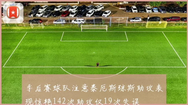 季后赛球队注意泰厄斯琼斯助攻表现惊艳142次助攻仅19次失误
