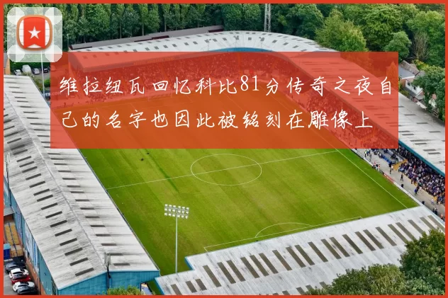 维拉纽瓦回忆科比81分传奇之夜自己的名字也因此被铭刻在雕像上