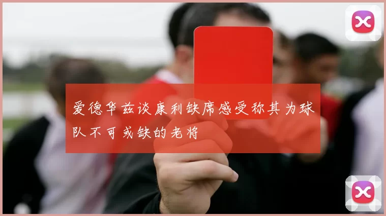 爱德华兹谈康利缺席感受称其为球队不可或缺的老将