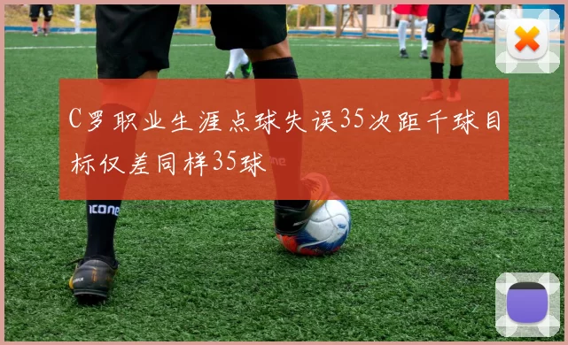 C罗职业生涯点球失误35次距千球目标仅差同样35球